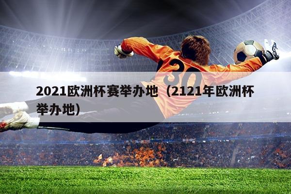 2021欧洲杯赛举办地(2121年欧洲杯举办地)