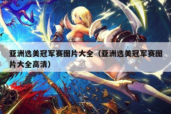 亚洲选美冠军赛图片大全(亚洲选美冠军赛图片大全高清)