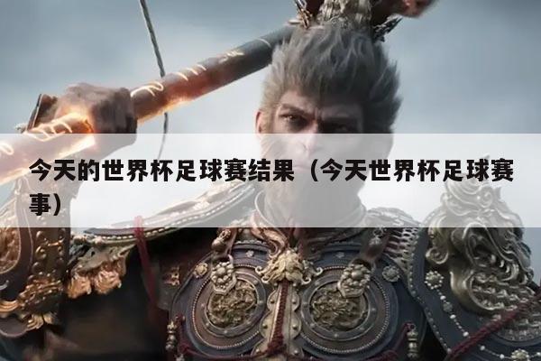 今天的世界杯足球赛结果（今天世界杯足球赛事）