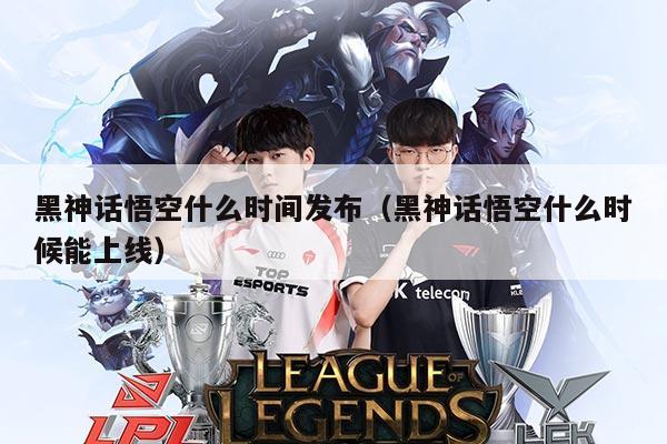 黑神话悟空什么时间发布(黑神话悟空什么时候能上线)
