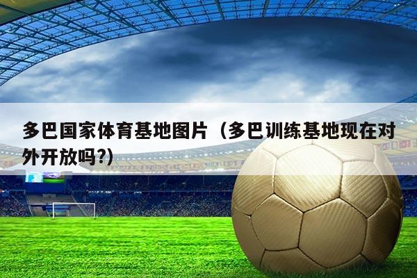 多巴国家体育基地图片(多巴训练基地现在对外开放吗?)