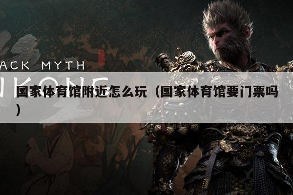 国家体育馆附近怎么玩（国家体育馆要门票吗）