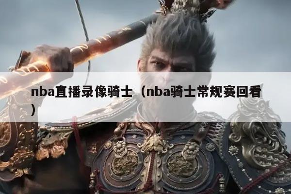 nba直播录像骑士（nba骑士常规赛回看）