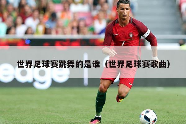 世界足球赛跳舞的是谁(世界足球赛歌曲)