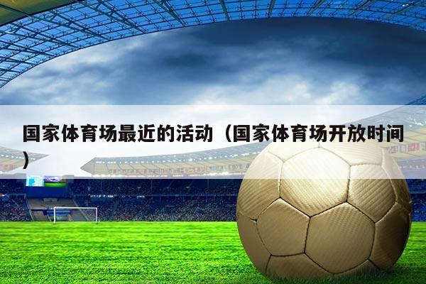 国家体育场最近的活动(国家体育场开放时间)