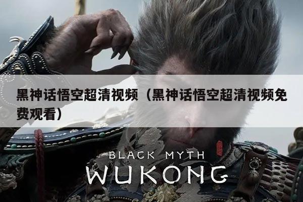 黑神话悟空超清视频(黑神话悟空超清视频免费观看)