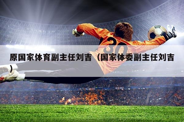 原国家体育副主任刘吉（国家体委副主任刘吉）