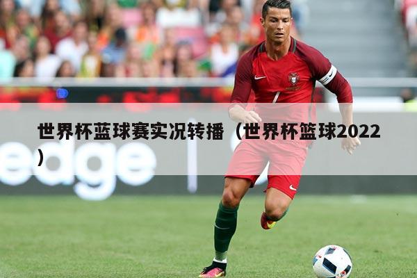 世界杯蓝球赛实况转播（世界杯篮球2022）