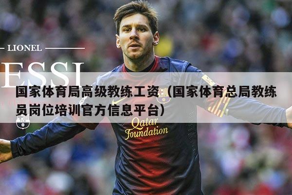 国家体育局高级教练工资（国家体育总局教练员岗位培训官方信息平台）