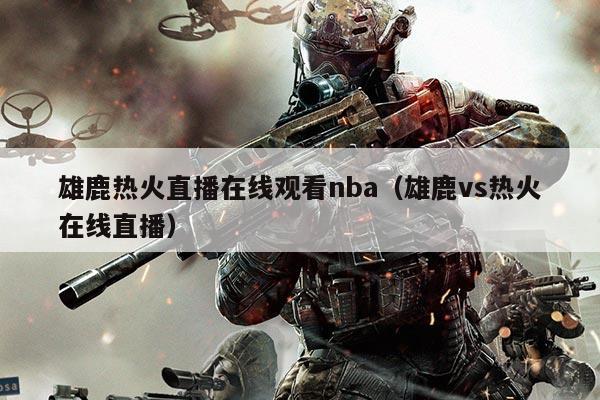 雄鹿热火直播在线观看nba（雄鹿vs热火在线直播）