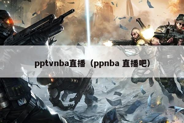 pptvnba直播（ppnba 直播吧）