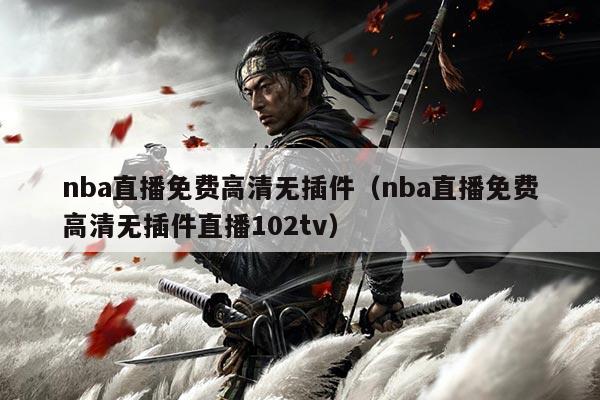 nba直播免费高清无插件（nba直播免费高清无插件直播102tv）