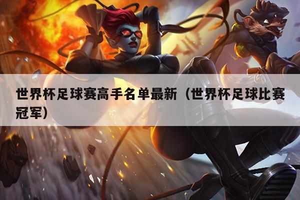 世界杯足球赛高手名单最新（世界杯足球比赛冠军）