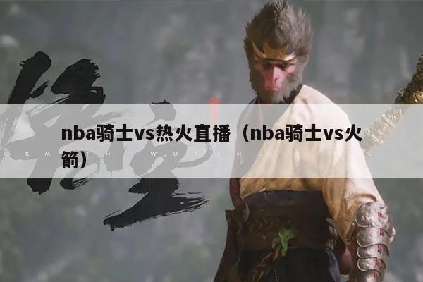 nba骑士vs热火直播（nba骑士vs火箭）