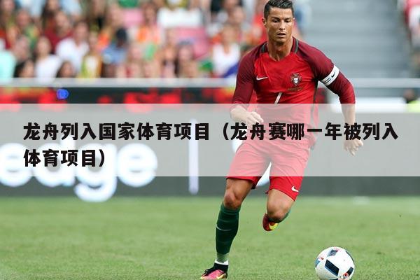 龙舟列入国家体育项目(龙舟赛哪一年被列入体育项目)