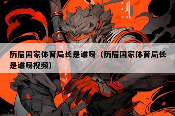 历届国家体育局长是谁呀(历届国家体育局长是谁呀视频)