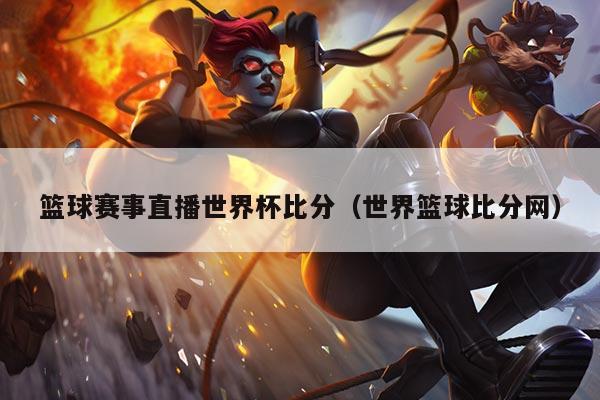 篮球赛事直播世界杯比分（世界篮球比分网）