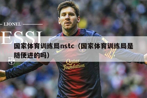 国家体育训练局nstc(国家体育训练局是随便进的吗)