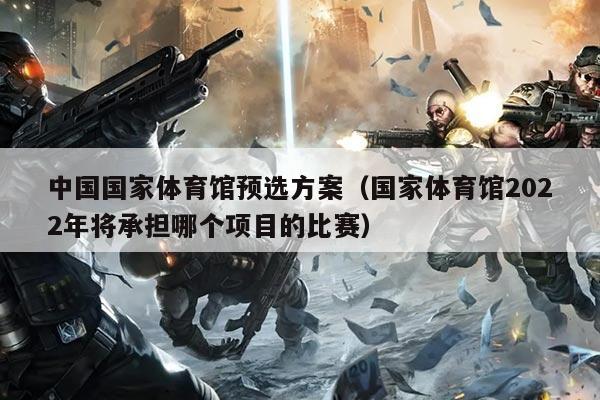 中国国家体育馆预选方案(国家体育馆2022年将承担哪个项目的比赛)