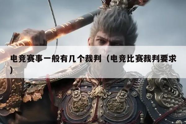 电竞赛事一般有几个裁判(电竞比赛裁判要求)