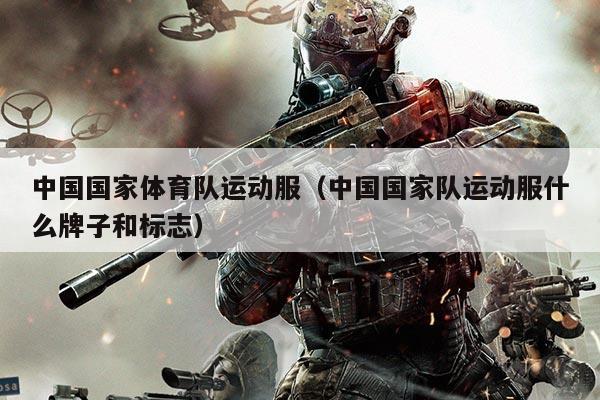 中国国家体育队运动服（中国国家队运动服什么牌子和标志）