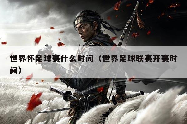 世界怀足球赛什么时间（世界足球联赛开赛时间）