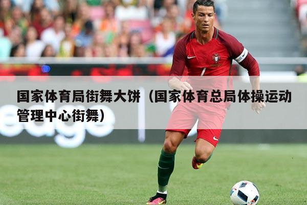 国家体育局街舞大饼（国家体育总局体操运动管理中心街舞）