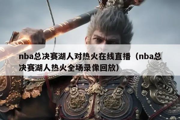 nba总决赛湖人对热火在线直播(nba总决赛湖人热火全场录像回放)
