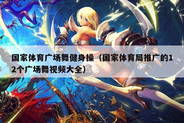 国家体育广场舞健身操(国家体育局推广的12个广场舞视频大全)