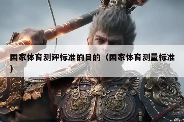 国家体育测评标准的目的(国家体育测量标准)