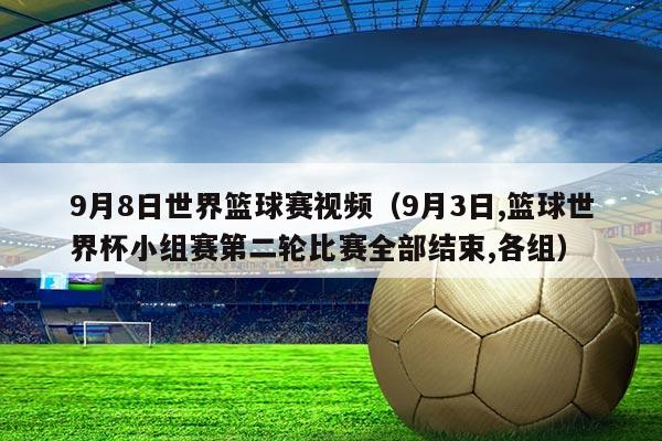 9月8日世界篮球赛视频(9月3日,篮球世界杯小组赛第二轮比赛全部结束,各组)