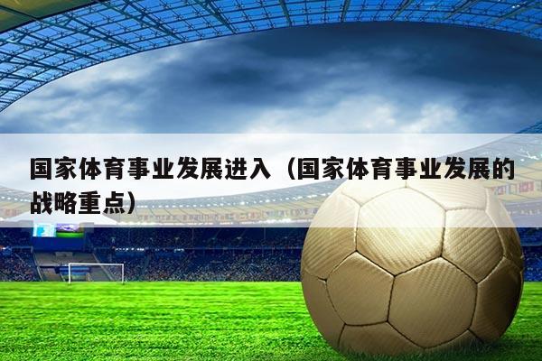 国家体育事业发展进入（国家体育事业发展的战略重点）