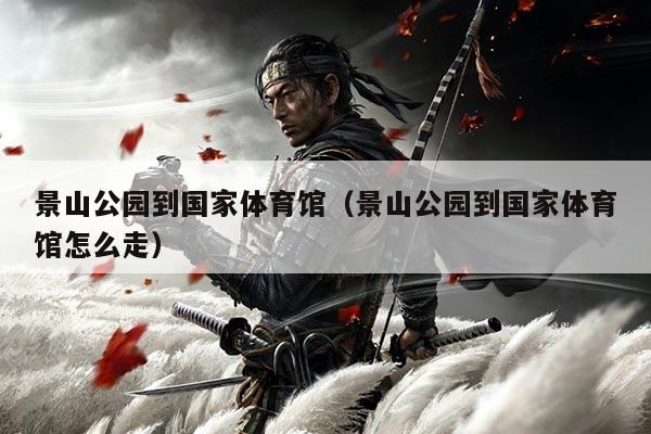 景山公园到国家体育馆(景山公园到国家体育馆怎么走)