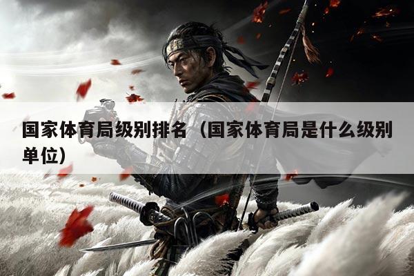 国家体育局级别排名（国家体育局是什么级别单位）