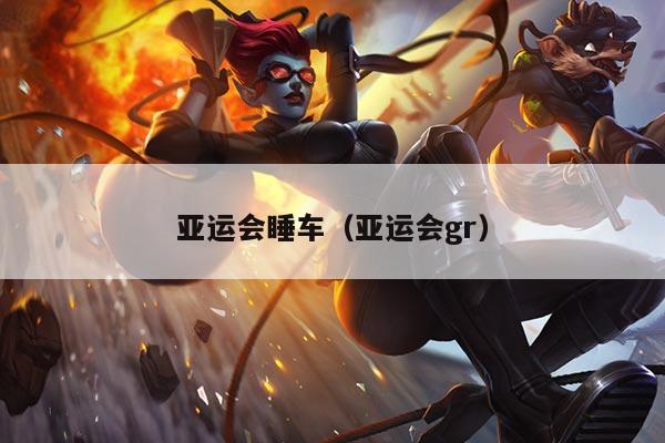 亚运会睡车（亚运会gr）