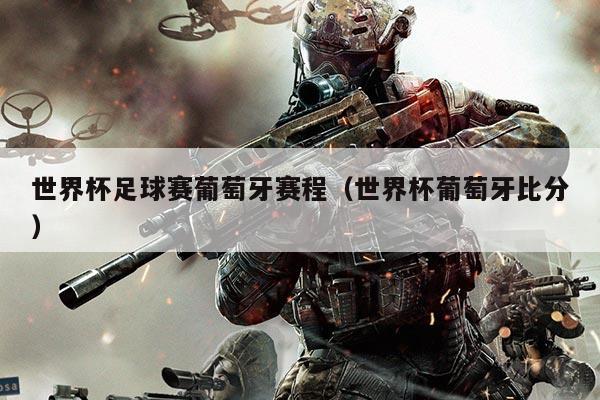 世界杯足球赛葡萄牙赛程（世界杯葡萄牙比分）