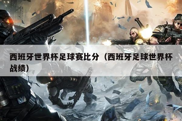 西班牙世界杯足球赛比分（西班牙足球世界杯战绩）