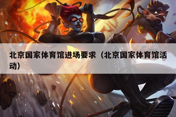 北京国家体育馆进场要求（北京国家体育馆活动）