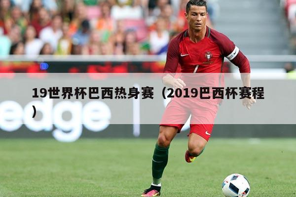 19世界杯巴西热身赛（2019巴西杯赛程）