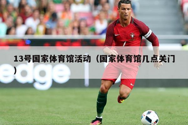 13号国家体育馆活动（国家体育馆几点关门）