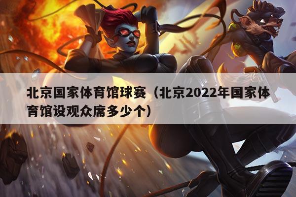 北京国家体育馆球赛（北京2022年国家体育馆设观众席多少个）