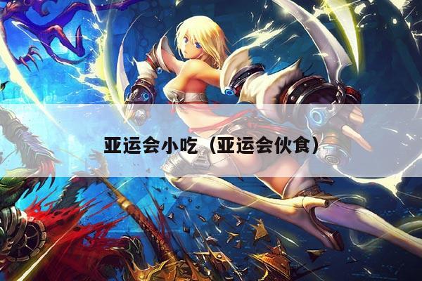 亚运会小吃（亚运会伙食）