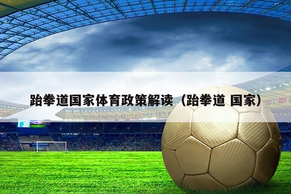 跆拳道国家体育政策解读(跆拳道 国家)